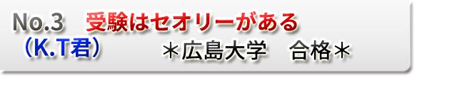 NO.3　受験はセオリーがある　（K.T 君）　　＊広島大学　合格＊