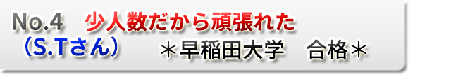 No.4　少人数だから頑張れた　（S.Tさん）　　＊早稲田大学　合格＊