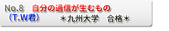 No.8　自分の過信が生むもの　（T.W君）　　＊九州大学　合格＊
