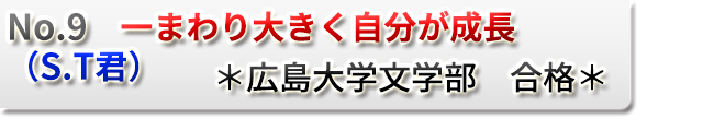  No.9　一まわり大きく自分が成長　（S.T君）　　＊広島大学文学部　合格＊